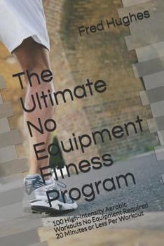 Paperback The Ultimate No Equipment Fitness Program: 100 High-Intensity Aerobic Workouts No Equipment Required 20 Minutes or Less Per Workout Book