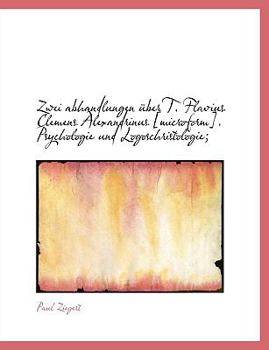 Zwei Abhandlungen Uber T. Flavius Clemens Alexandrinus [Microform]. Psychologie Und Logoschristologi