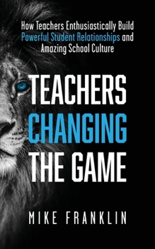 Paperback Teachers Changing the Game: How Teachers Enthusiastically Build Powerful Student Relationships and Amazing School Culture Book