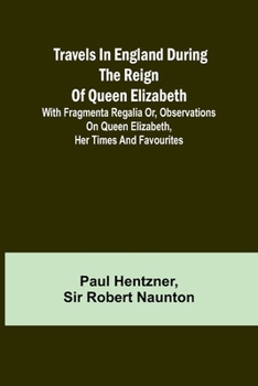 Paperback Travels in England during the reign of Queen Elizabeth; with Fragmenta regalia or, Observations on Queen Elizabeth, her times and favourites Book