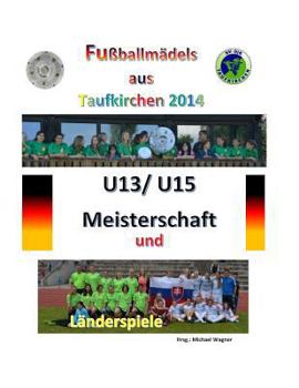 Fu�ballm�dels aus Taufkirchen 2014 -- U13/ U15 Meisterschaft und L�nderspiele: Alle Spiele - alle Tore
