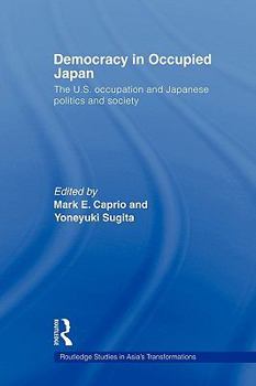 Democracy in Occupied Japan: The U.S. Occupation and Japanese Politics and Society