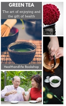 GREEN TEA - The art of enjoying and the gift of health: Learn the Japanese art of enjoying tea - Green tea and health benefits - Interesting things ab