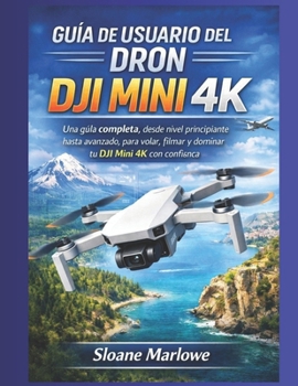 GUÍA DE USUARIO DEL DRON DJI MINI 4K: Una guía completa, desde nivel principiante hasta avanzado, para volar, filmar y dominar tu DJI Mini 4K con confianza. (Spanish Edition)