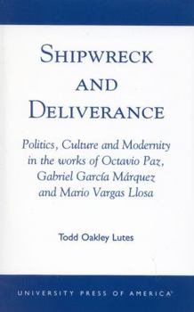 Paperback Shipwreck and Deliverance: Politics, Culture and Modernity in the works of Octavio Paz, Gabriel Garcia Marquez and Mario Vegas Llosa Book