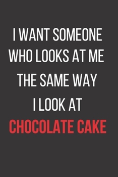 I Want Someone Who Looks at Me the Same Way I Look at Chocolate Cake: Blank Lined Journal