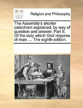 Paperback The Assembly's Shorter Catechism Explained, by Way of Question and Answer. Part II. of the Duty Which God Requires of Man. ... the Eighth Edition. Book