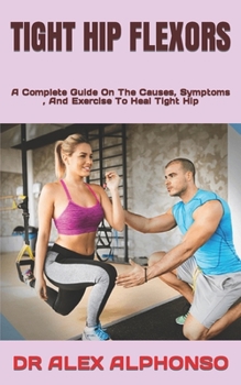 Paperback Tight Hip Flexors: A Complete Guide On The Causes, Symptoms, And Exercise To Heal Tight Hip Book