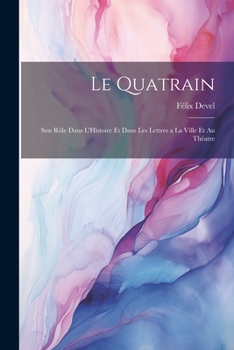 Paperback Le Quatrain; Son Rôle dans L'Histoire et dans les Lettres a la Ville et au Théatre [French] Book