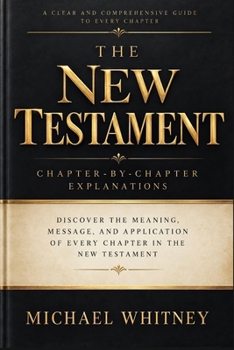 The New Testament: A Chapter-by-Chapter Guide to the Meaning, Message, and Application of Every Book from Matthew to Revelation