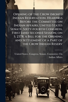 Opening of the Crow (Mont.) Indian Reservation. Hearings before the Committee on Indian Affairs, United States Senate, Sixty-fourth Congress, first ... of a part of the Crow Indian Reserv