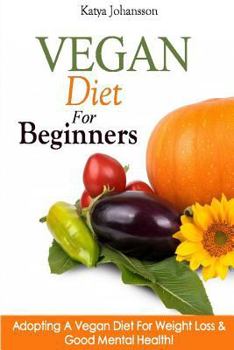 Vegan Diet For Beginners: Adopting A Vegan Diet For Weight Loss & Good Mental Health! (Vegan For Beginners, Vegan For Dummies Book 1)