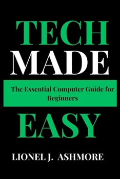Tech Made Easy: The Essential Computer Guide for Beginners (Tech Trends for beginners to expert)