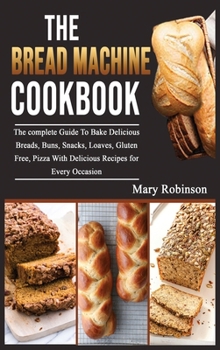 Hardcover The Bread Machine Cookbook: The complete Guide To Bake Delicious Breads, Buns, Snacks, Loaves, Gluten Free, Pizza With Delicious Recipes for Every Book