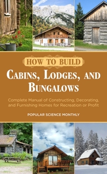 Paperback How to Build Cabins, Lodges, and Bungalows: Complete Manual of Constructing, Decorating, and Furnishing Homes for Recreation or Profit Book