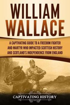 William Wallace: Una guía fascinante sobre un combatiente de la libertad y mártir que marcó la historia e independencia de Escocia de Inglaterra