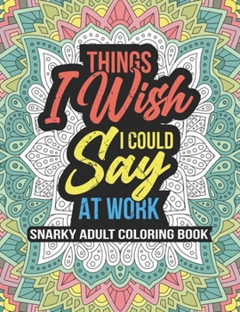 THINGS I WISH I COULD SAY AT WORK, Snarky Adult Coloring Book: swearing coloring book for adults 8.5" X 11" 100 Stress Relieving Coloring Pages, Co Worker White Elephant Gifts...