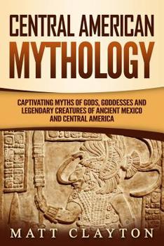 Paperback Central American Mythology: Captivating Myths of Gods, Goddesses, and Legendary Creatures of Ancient Mexico and Central America Book