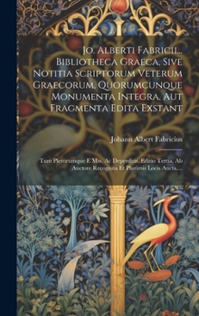 Jo. Alberti Fabricii... Bibliotheca Graeca, Sive Notitia Scriptorum Veterum Graecorum, Quorumcunque Monumenta Integra, Aut Fragmenta Edita Exstant: ... Et Plurimis Locis Aucta....