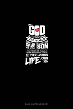 For God So Loved The World, That He Gave His Only Begotten Son, That Whosoever Believeth In Him Should Not Perish, But Have Everlasting Life - John 3: 16: Gas & Mileage Log Book