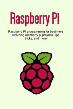 Paperback Raspberry Pi: Raspberry Pi programming for beginners, including Raspberry Pi projects, tips, tricks, and more! Book