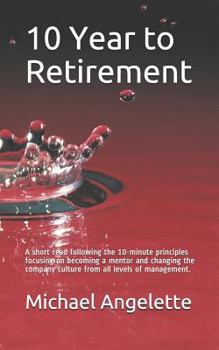 Paperback 10 Year to Retirement: A Short Read Following the 10-Minute Principles Focusing on Becoming a Mentor and Changing the Company Culture from Al Book