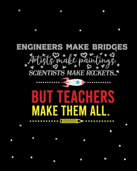 Engineers make bridges Artist make paintings Scientists make rockets But Teachers make them all: Teacher notebook,teacher gift journal planner,teacher ... who love teach and love every day lesson pl