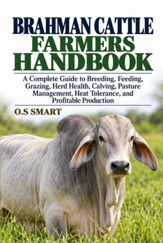 Brahman Cattle Farmers Handbook: A Complete Guide to Breeding, Feeding, Grazing, Herd Health, Calving, Pasture Management, Heat Tolerance, and Profitable Production
