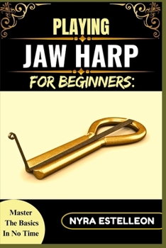 Paperback Playing Jaw Harp for Beginners: MASTER THE BASICS IN NO TIME: A Step-by-Step Guide to Learning the Mouth Harp, Building Technique, and Making Rhythmic Book