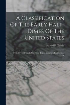 A Classification Of The Early Half-dimes Of The United States: With A Few Remarks On Their Types, Varieties, Rarity, Etc., Etc