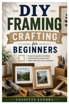 DIY Framing Crafting for Beginners: A practical guide to building custom picture frames with simple tools and clear techniques