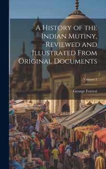 Hardcover A History of the Indian Mutiny, Reviewed and Illustrated From Original Documents; Volume 1 Book