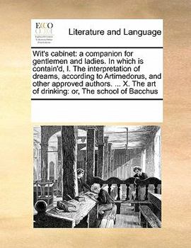 Wit's Cabinet: A Companion for Gentlemen and Ladies. In Which is Contain'd, I. The Interpretation of Dreams, According to Artimedorus, and Other ... art of Drinking: or, The School of Bacchus