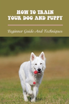 Paperback How To Train Your Dog And Puppy: Beginner Guide And Techniques: Beginner Guide To Train Your Dog Book
