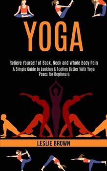 Paperback Yoga: A Simple Guide to Looking & Feeling Better With Yoga Poses for Beginners (Relieve Yourself of Back, Neck and Whole Bod Book
