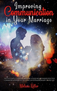 Paperback Improving Communication in Your Marriage: The Successful Guide to Growing a Solid Relationship, Effective Communication Rules to Living an Extraordina Book