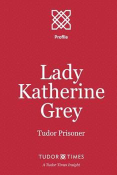 Lady Katherine Grey: Tudor Prisoner (Tudor Times Insights (Profile) Book 9)