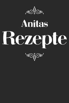 Anitas Rezepte: Personalisiertes Rezeptbuch zum Selberschreiben mit Vornamen Anita - �bersichtliches Kochbuch f�r 100 Rezepte und Rezeptideen mit Inhaltsverzeichnis - Geschenk f�r Frauen M�tter Omas E