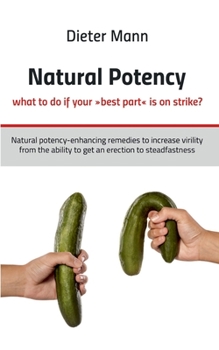 Natural potency - what to do if your best part is on strike?: Natural potency-enhancing remedies to increase virility from the ability to get an erection to steadfastness