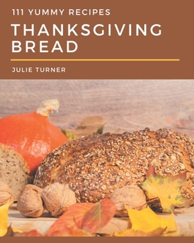 Paperback 111 Yummy Thanksgiving Bread Recipes: Yummy Thanksgiving Bread Cookbook - All The Best Recipes You Need are Here! Book