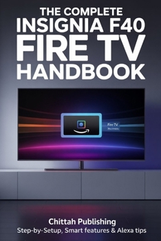 Paperback The Complete Insignia F40 Fire TV Handbook: Step-by-Step Setup, Smart Features & Alexa Tips Book