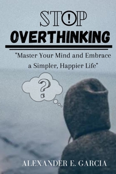 Stop Overthinking: Master Your Mind and Embrace a Simpler, Happier Life