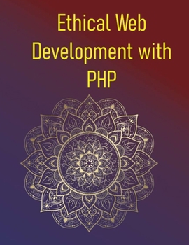 Ethical Web Development with PHP: A Practical Guide To Building Secure, Accessible, And Privacy-Focused Applications: Protecting Users, Ensuring Priva