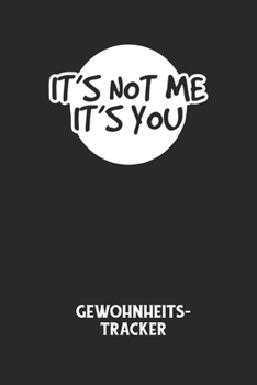 IT'S NOT ME IT'S YOU - Gewohnheitstracker: Arbeitsbuch, um seine Gewohnheiten niederzuschreiben und gezielt sein Leben ins positive zu verbessern! (German Edition)