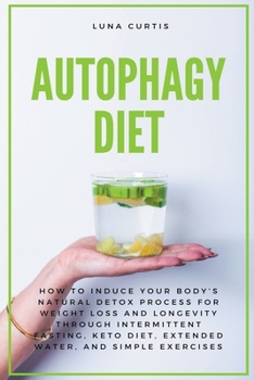 Autophagy Diet: How to Induce Your Body's Natural Detox Process for Weight Loss and Longevity through Intermittent Fasting, Keto Diet, Extended Water, and Simple Exercises