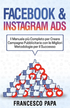 Facebook e Instagram ADS: Il Manuale più Completo per Creare Campagne Pubblicitarie con le Migliori Metodologie per il Successo (Italian Edition)