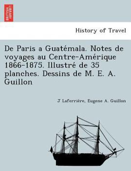 Paperback De Paris a Guatémala. Notes de voyages au Centre-Amérique 1866-1875. Illustré de 35 planches. Dessins de M. E. A. Guillon [French] Book