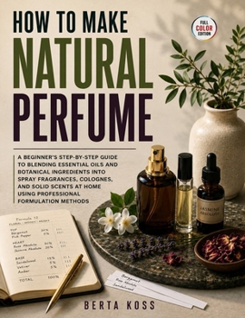 Paperback How To Make Natural Perfume: A Beginner's Step-by-Step Guide to Blending Essential Oils and Botanical Ingredients into Spray Fragrances, Colognes, and Book