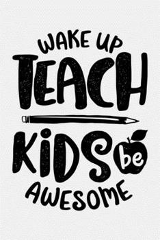 Wake Up Teach Kids Be Awesome: Teacher Lined Notebook, Journal, Organizer, Diary, Composition Notebook, Gifts for Teachers