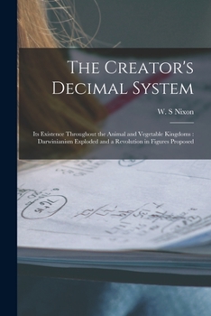 Paperback The Creator's Decimal System [microform]: Its Existence Throughout the Animal and Vegetable Kingdoms: Darwinianism Exploded and a Revolution in Figure Book